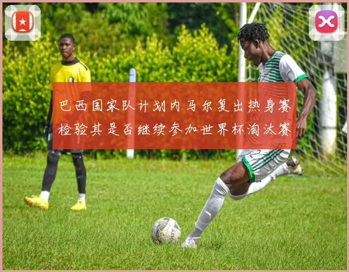 巴西国家队计划内马尔复出热身赛检验其是否继续参加世界杯淘汰赛