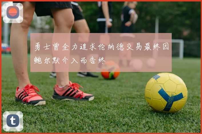 勇士曾全力追求伦纳德交易最终因鲍尔默介入而告终