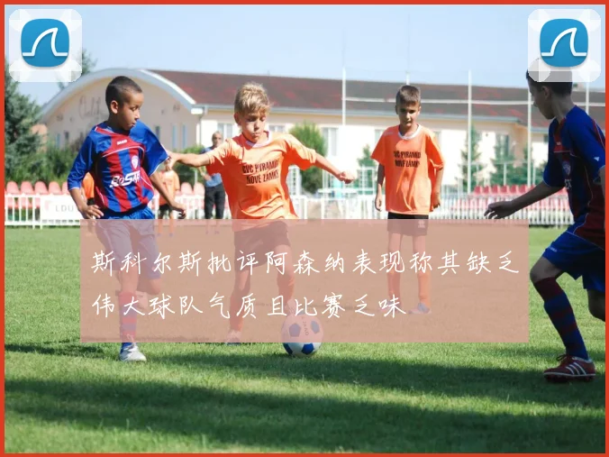 斯科尔斯批评阿森纳表现称其缺乏伟大球队气质且比赛乏味
