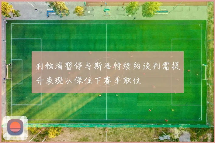 利物浦暂停与斯洛特续约谈判需提升表现以保住下赛季职位