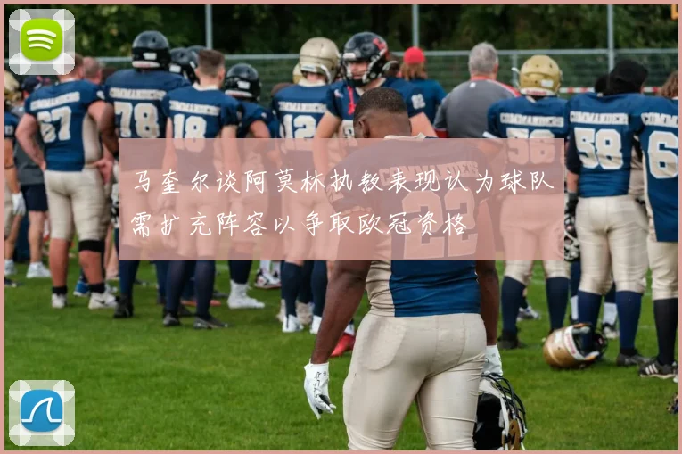 马奎尔谈阿莫林执教表现认为球队需扩充阵容以争取欧冠资格