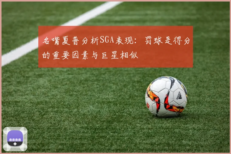 名嘴夏普分析SGA表现：罚球是得分的重要因素与巨星相似