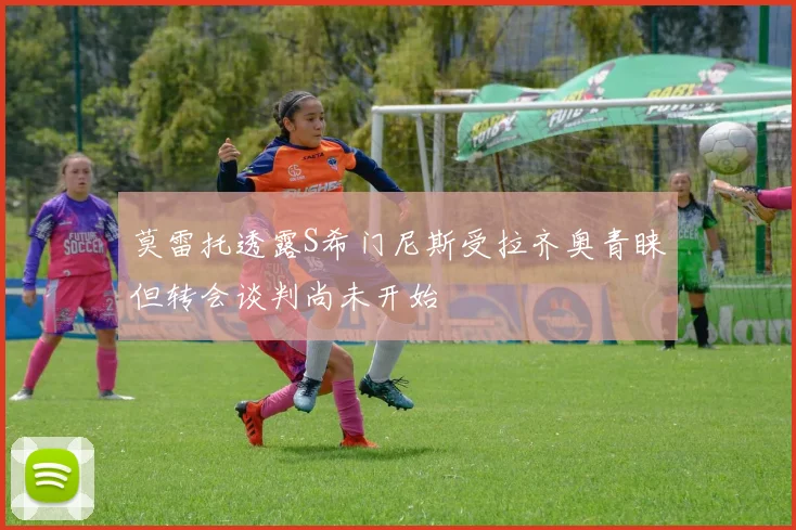 莫雷托透露S希门尼斯受拉齐奥青睐但转会谈判尚未开始