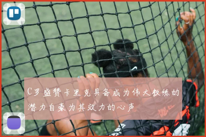 C罗盛赞卡里克具备成为伟大教练的潜力自豪为其效力的心声