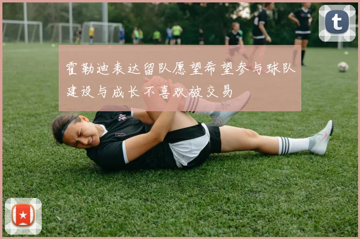 霍勒迪表达留队愿望希望参与球队建设与成长不喜欢被交易