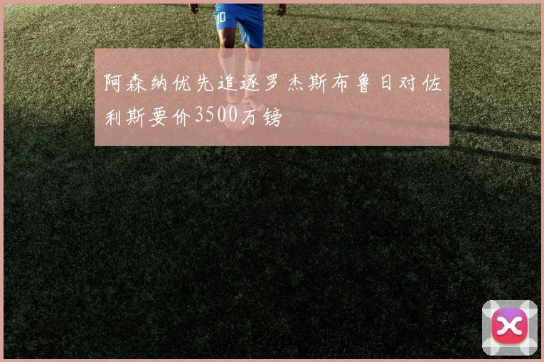 阿森纳优先追逐罗杰斯布鲁日对佐利斯要价3500万镑