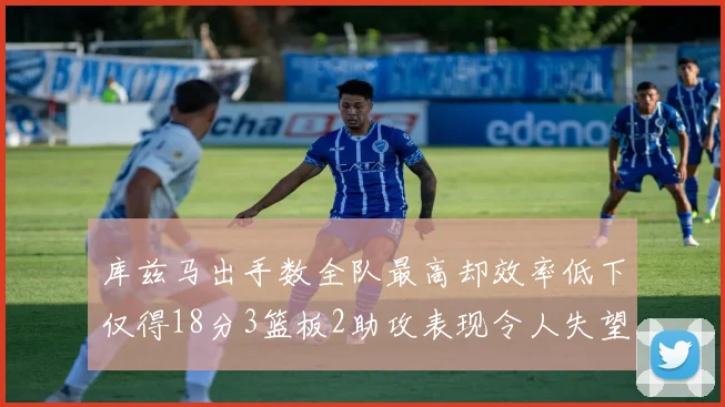 库兹马出手数全队最高却效率低下仅得18分3篮板2助攻表现令人失望