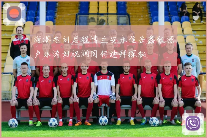 海港冬训启程博主安永佳岳鑫张源卢永涛刘祝润同行迪拜探秘