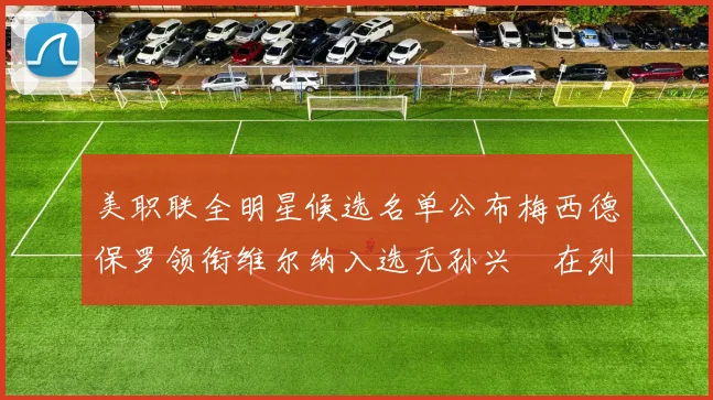 美职联全明星候选名单公布梅西德保罗领衔维尔纳入选无孙兴慜在列