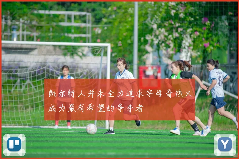 凯尔特人并未全力追求字母哥热火成为最有希望的争夺者