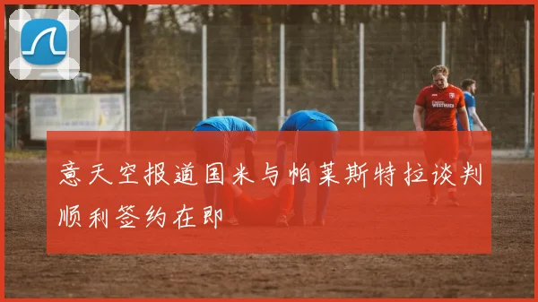 意天空报道国米与帕莱斯特拉谈判顺利签约在即