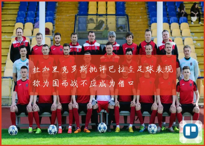 杜加里克罗斯批评巴拉圭足球表现称为国而战不应成为借口