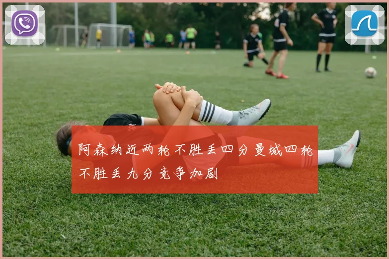 阿森纳近两轮不胜丢四分曼城四轮不胜丢九分竞争加剧