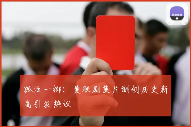 孤注一掷：曼联剧集片酬创历史新高引发热议
