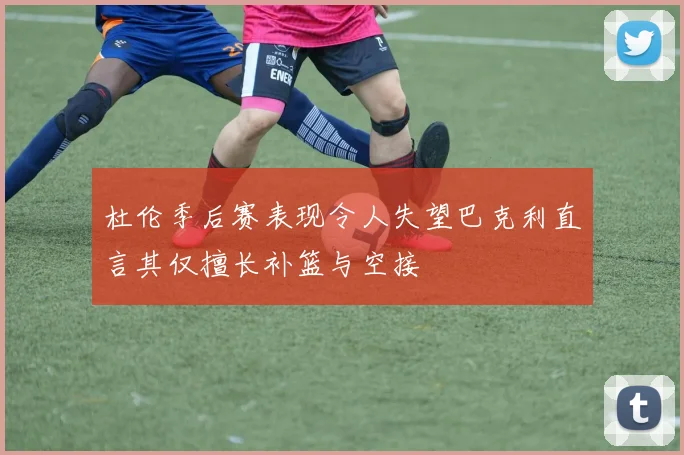 杜伦季后赛表现令人失望巴克利直言其仅擅长补篮与空接