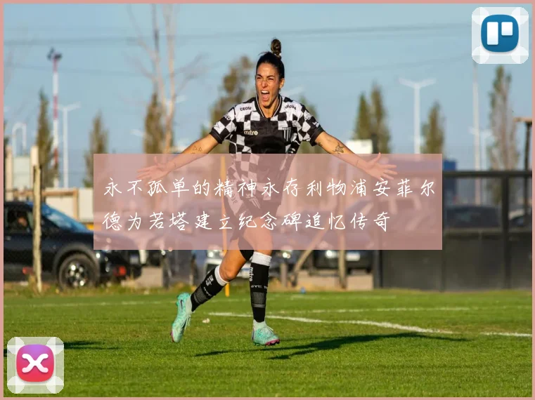 永不孤单的精神永存利物浦安菲尔德为若塔建立纪念碑追忆传奇