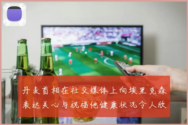 丹麦首相在社交媒体上向埃里克森表达关心与祝福他健康状况令人欣慰