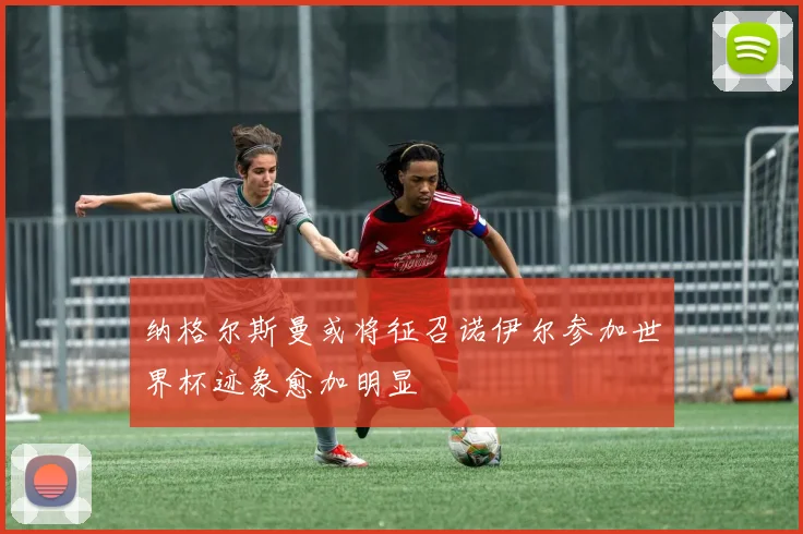纳格尔斯曼或将征召诺伊尔参加世界杯迹象愈加明显