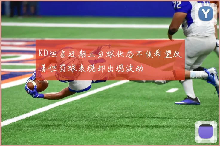 KD坦言近期三分球状态不佳希望改善但罚球表现却出现波动