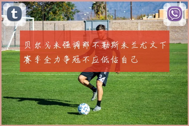 贝尔戈米强调那不勒斯米兰尤文下赛季全力争冠不应低估自己