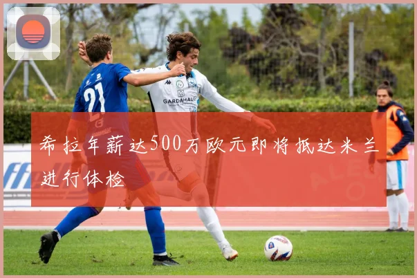 希拉年薪达500万欧元即将抵达米兰进行体检