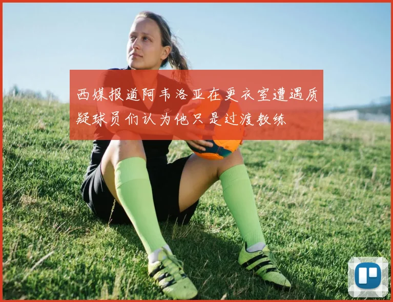 西媒报道阿韦洛亚在更衣室遭遇质疑球员们认为他只是过渡教练